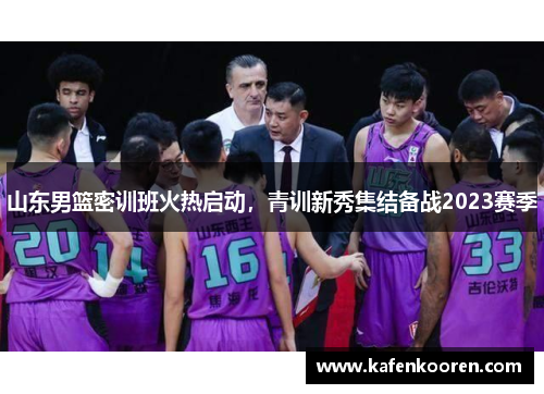 山东男篮密训班火热启动，青训新秀集结备战2023赛季