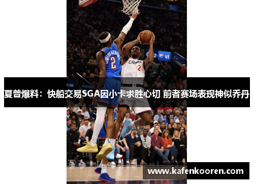 夏普爆料：快船交易SGA因小卡求胜心切 前者赛场表现神似乔丹